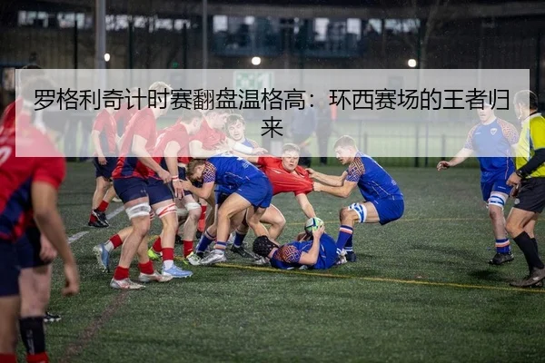 罗格利奇计时赛翻盘温格高：环西赛场的王者归来